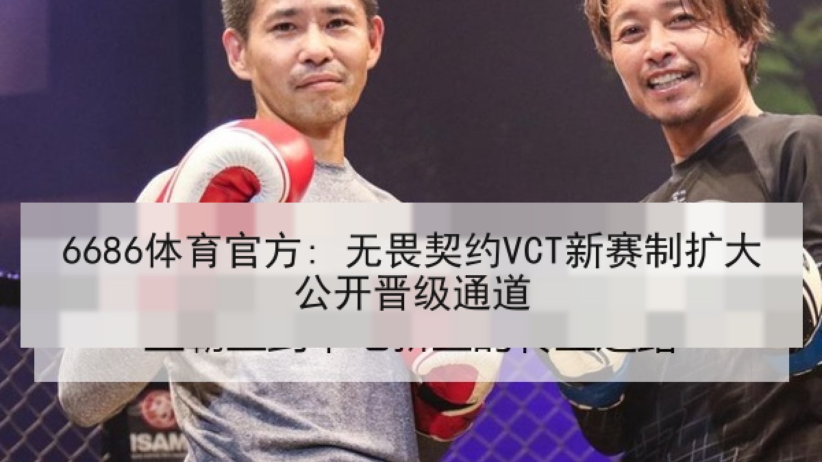 6686体育官方: 无畏契约VCT新赛制扩大公开晋级通道