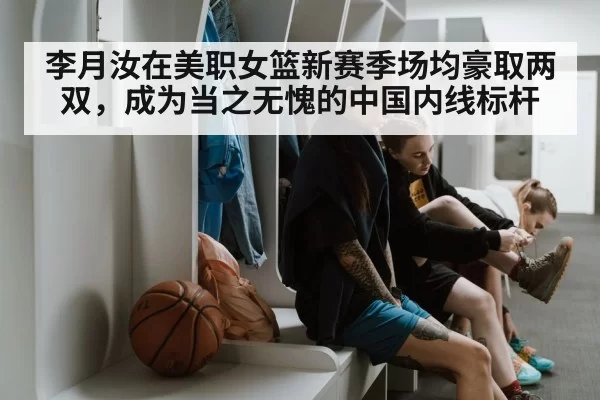 李月汝在美职女篮新赛季场均豪取两双,成为当之无愧的中国内线标杆
