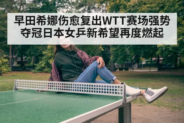 早田希娜伤愈复出WTT赛场强势夺冠日本女乒新希望再度燃起