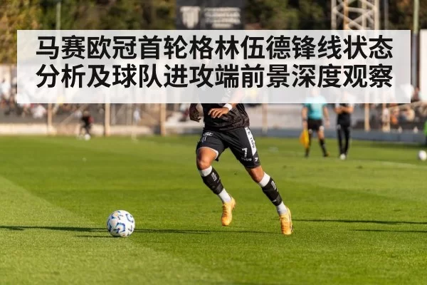 马赛欧冠首轮格林伍德锋线状态分析及球队进攻端前景深度观察