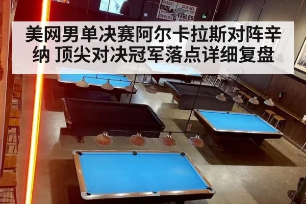 美网男单决赛阿尔卡拉斯对阵辛纳 顶尖对决冠军落点详细复盘