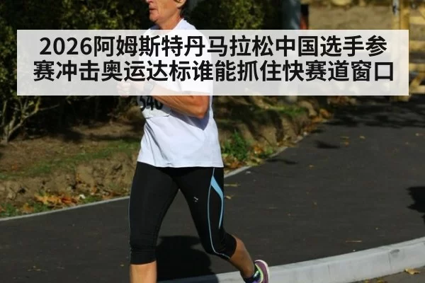 2026阿姆斯特丹马拉松中国选手参赛冲击奥运达标谁能抓住快赛道窗口
